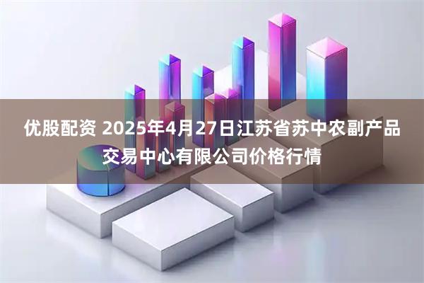 优股配资 2025年4月27日江苏省苏中农副产品交易中心有限公司价格行情