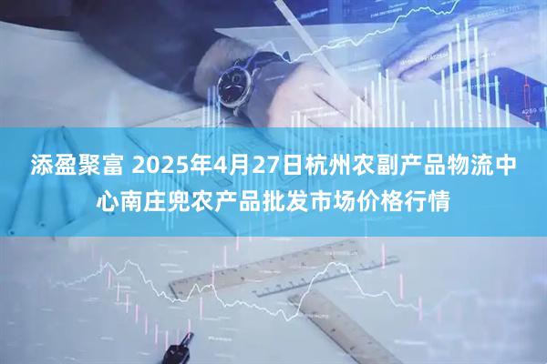 添盈聚富 2025年4月27日杭州农副产品物流中心南庄兜农产品批发市场价格行情