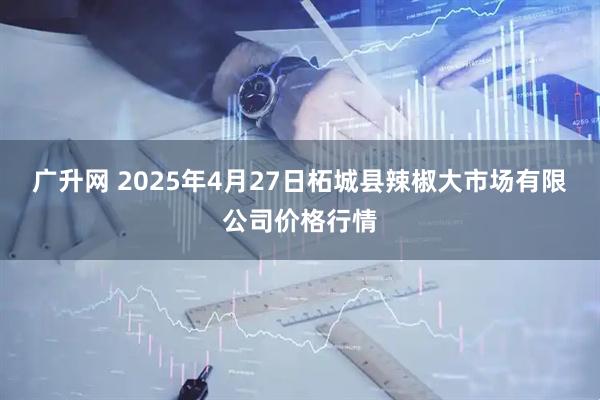 广升网 2025年4月27日柘城县辣椒大市场有限公司价格行情