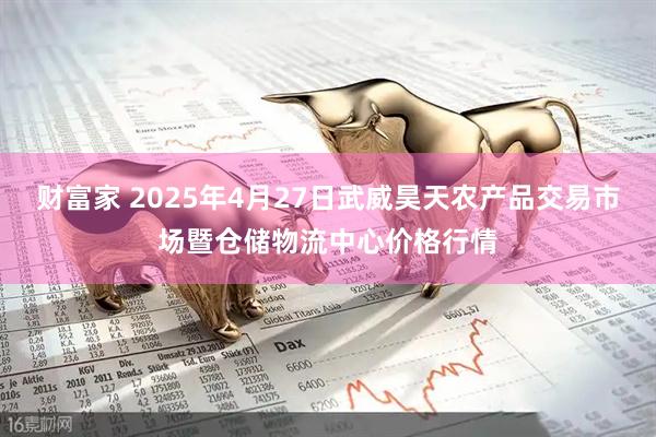 财富家 2025年4月27日武威昊天农产品交易市场暨仓储物流中心价格行情
