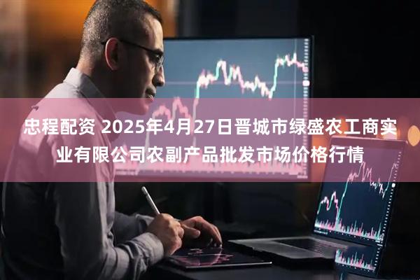 忠程配资 2025年4月27日晋城市绿盛农工商实业有限公司农副产品批发市场价格行情