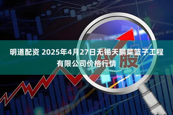 明道配资 2025年4月27日无锡天鹏菜篮子工程有限公司价格行情