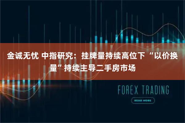 金诚无忧 中指研究：挂牌量持续高位下 “以价换量”持续主导二手房市场