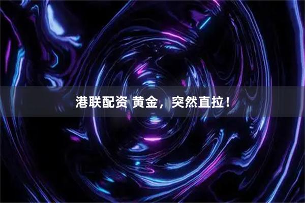 港联配资 黄金，突然直拉！