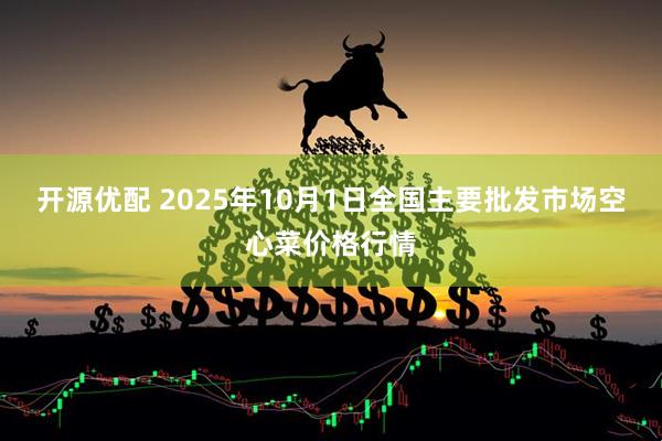 开源优配 2025年10月1日全国主要批发市场空心菜价格行情