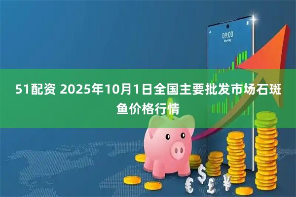 51配资 2025年10月1日全国主要批发市场石斑鱼价格行情