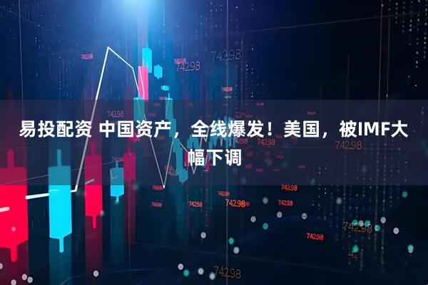 易投配资 中国资产，全线爆发！美国，被IMF大幅下调