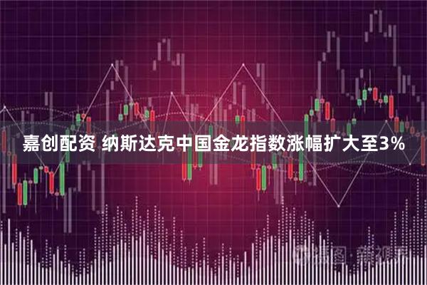 嘉创配资 纳斯达克中国金龙指数涨幅扩大至3%