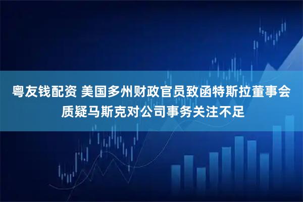 粤友钱配资 美国多州财政官员致函特斯拉董事会 质疑马斯克对公司事务关注不足