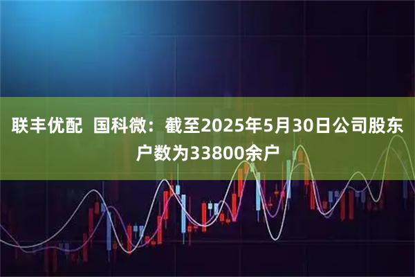 联丰优配  国科微：截至2025年5月30日公司股东户数为33800余户