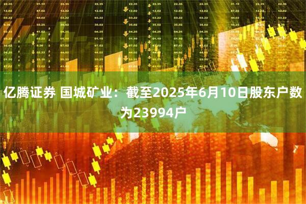 亿腾证券 国城矿业：截至2025年6月10日股东户数为23994户
