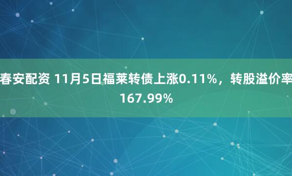 春安配资 11月5日福莱转债上涨0.11%，转股溢价率167.99%