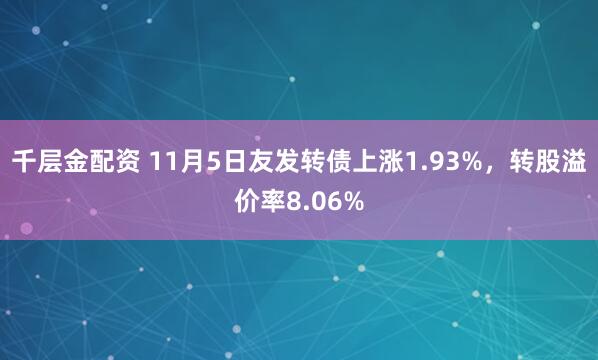 千层金配资 11月5日友发转债上涨1.93%，转股溢价率8.06%