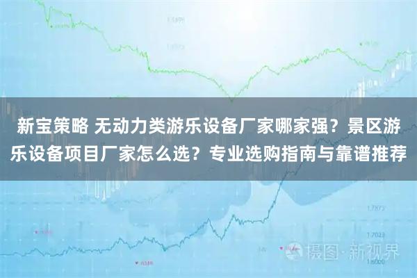 新宝策略 无动力类游乐设备厂家哪家强？景区游乐设备项目厂家怎么选？专业选购指南与靠谱推荐