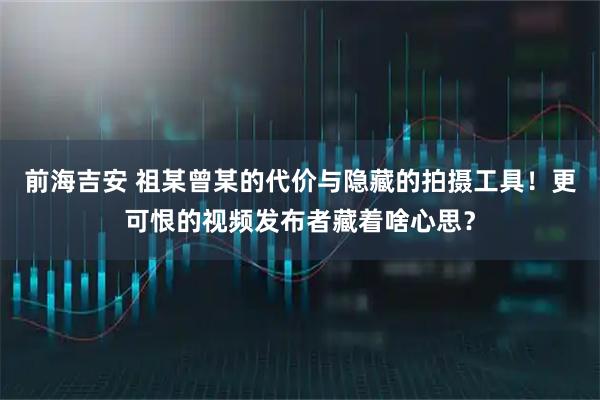 前海吉安 祖某曾某的代价与隐藏的拍摄工具！更可恨的视频发布者藏着啥心思？