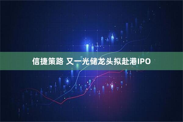 信捷策路 又一光储龙头拟赴港IPO