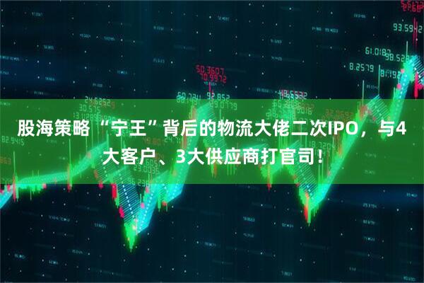 股海策略 “宁王”背后的物流大佬二次IPO，与4大客户、3大供应商打官司！