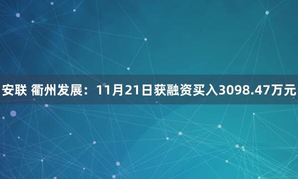 安联 衢州发展：11月21日获融资买入3098.47万元