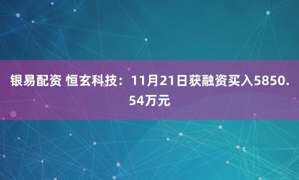 银易配资 恒玄科技：11月21日获融资买入5850.54万元