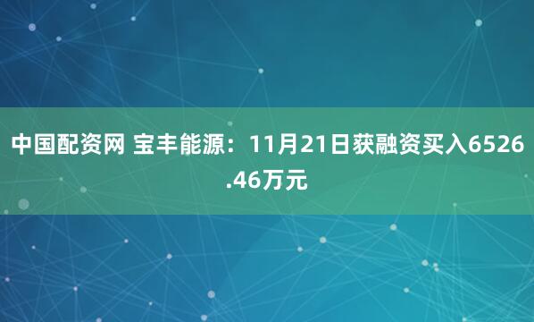 中国配资网 宝丰能源：11月21日获融资买入6526.46万元