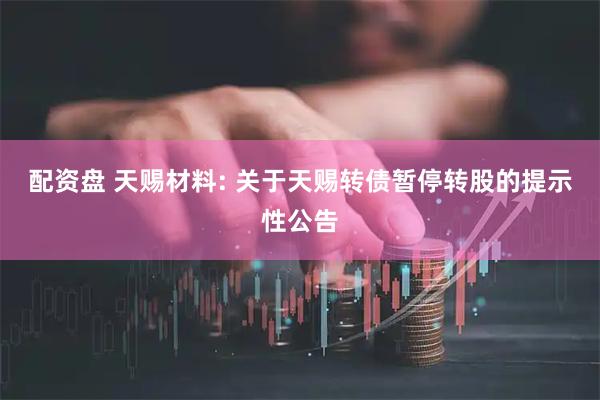 配资盘 天赐材料: 关于天赐转债暂停转股的提示性公告