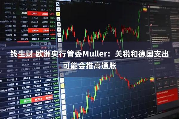 钱生财 欧洲央行管委Muller：关税和德国支出可能会推高通胀
