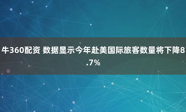 牛360配资 数据显示今年赴美国际旅客数量将下降8.7%
