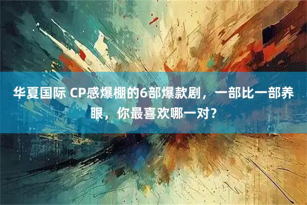 华夏国际 CP感爆棚的6部爆款剧，一部比一部养眼，你最喜欢哪一对？