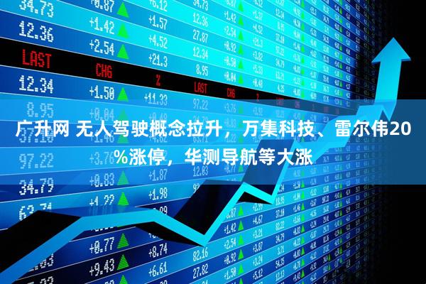 广升网 无人驾驶概念拉升，万集科技、雷尔伟20%涨停，华测导航等大涨