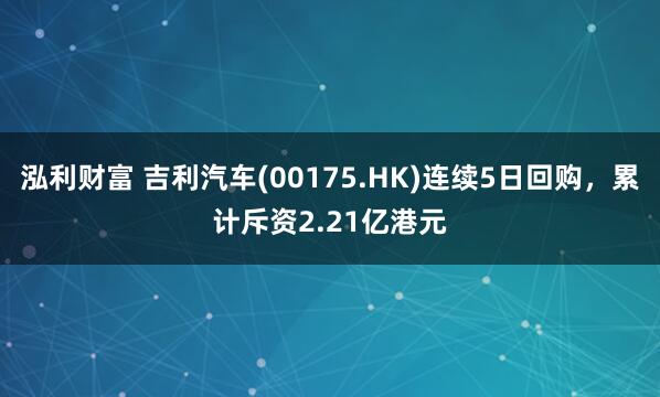 泓利财富 吉利汽车(00175.HK)连续5日回购，累计斥资2.21亿港元