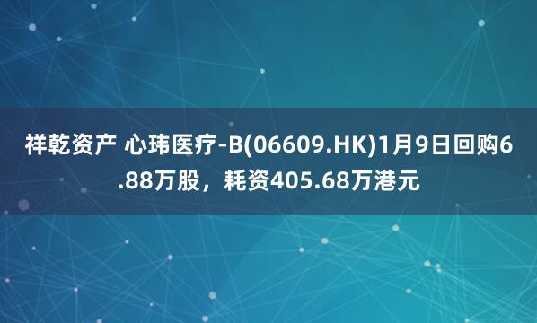 祥乾资产 心玮医疗-B(06609.HK)1月9日回购6.88万股，耗资405.68万港元