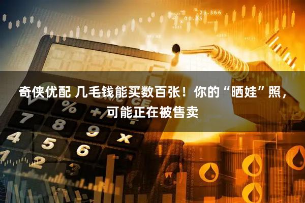 奇侠优配 几毛钱能买数百张！你的“晒娃”照，可能正在被售卖