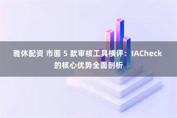 雅休配资 市面 5 款审核工具横评：IACheck 的核心优势全面剖析