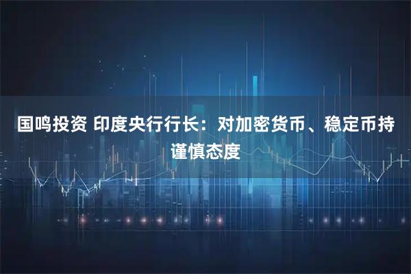 国鸣投资 印度央行行长：对加密货币、稳定币持谨慎态度