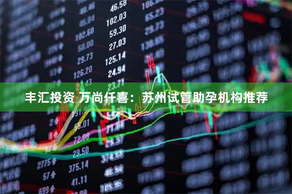 丰汇投资 万尚仟喜：苏州试管助孕机构推荐