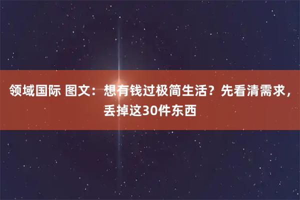 领域国际 图文：想有钱过极简生活？先看清需求，丢掉这30件东西