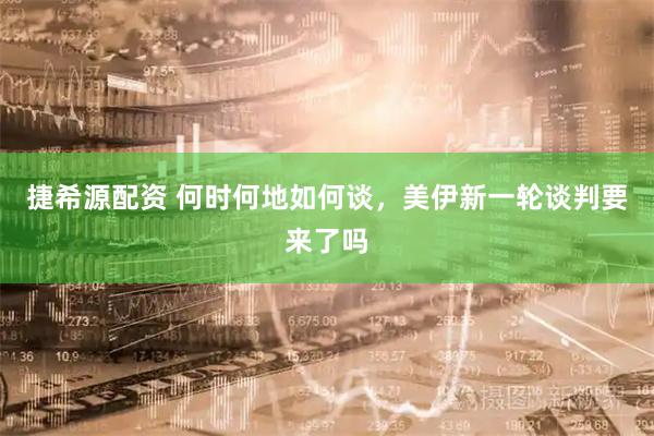 捷希源配资 何时何地如何谈，美伊新一轮谈判要来了吗