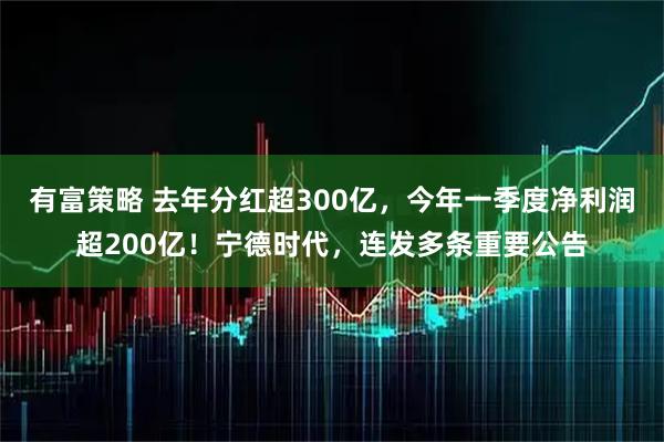 有富策略 去年分红超300亿，今年一季度净利润超200亿！宁德时代，连发多条重要公告
