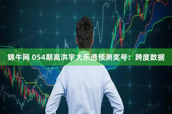 锦牛网 054期高洪宇大乐透预测奖号：跨度数据