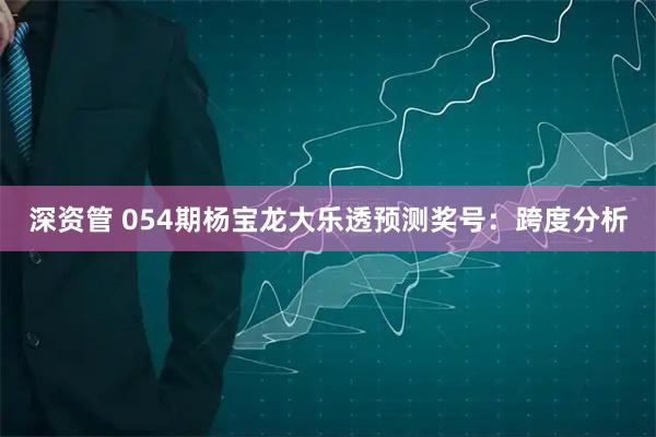 深资管 054期杨宝龙大乐透预测奖号：跨度分析
