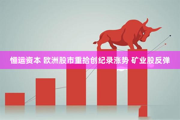 恒运资本 欧洲股市重拾创纪录涨势 矿业股反弹