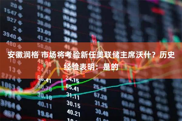 安徽润格 市场将考验新任美联储主席沃什？历史经验表明：是的
